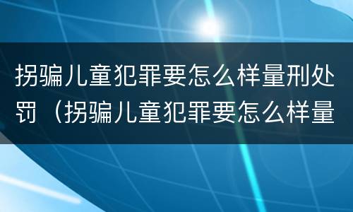 拐骗儿童犯罪要怎么样量刑处罚（拐骗儿童犯罪要怎么样量刑处罚案例）