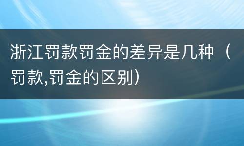 浙江罚款罚金的差异是几种（罚款,罚金的区别）