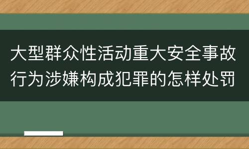 大型群众性活动重大安全事故行为涉嫌构成犯罪的怎样处罚