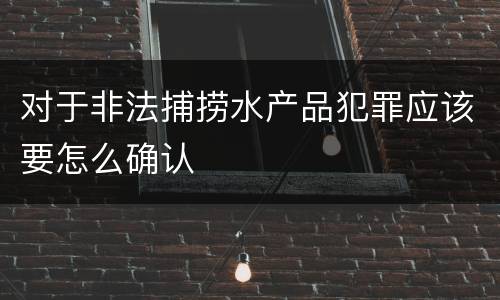 对于非法捕捞水产品犯罪应该要怎么确认