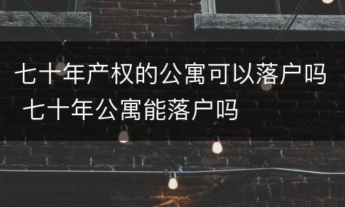 七十年产权的公寓可以落户吗 七十年公寓能落户吗