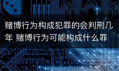 赌博行为构成犯罪的会判刑几年 赌博行为可能构成什么罪