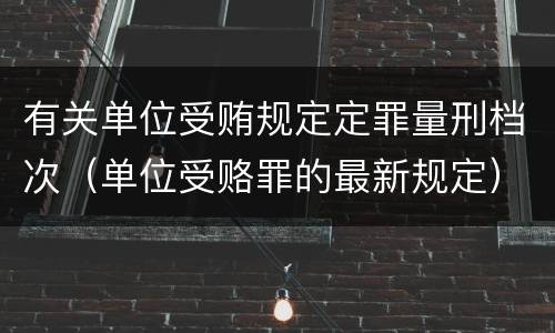 有关单位受贿规定定罪量刑档次（单位受赂罪的最新规定）