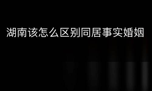 湖南该怎么区别同居事实婚姻