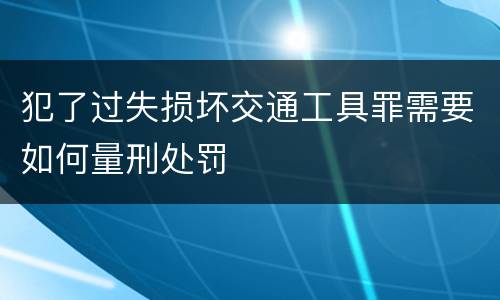 犯了过失损坏交通工具罪需要如何量刑处罚