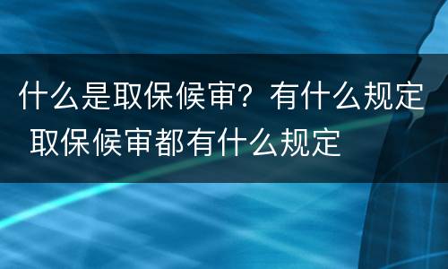 什么是取保候审？有什么规定 取保候审都有什么规定