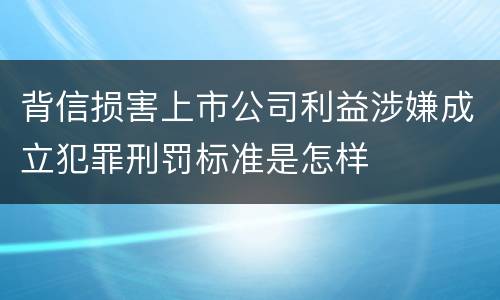 背信损害上市公司利益涉嫌成立犯罪刑罚标准是怎样