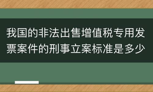 我国的非法出售增值税专用发票案件的刑事立案标准是多少