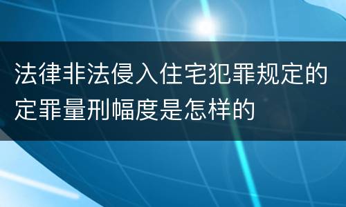 法律非法侵入住宅犯罪规定的定罪量刑幅度是怎样的