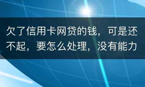 欠了信用卡网贷的钱，可是还不起，要怎么处理，没有能力还款不是不想还，做梦都想还清