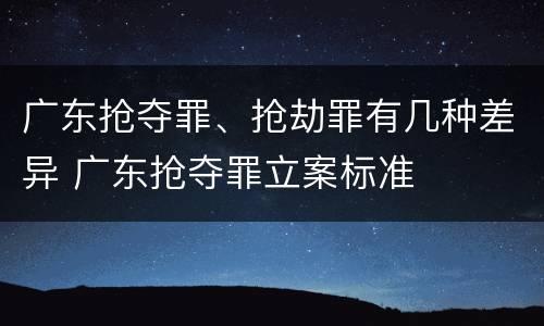 广东抢夺罪、抢劫罪有几种差异 广东抢夺罪立案标准