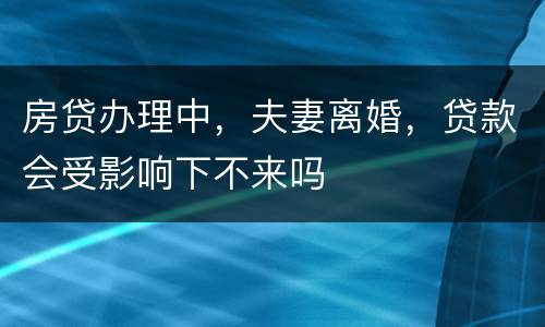 房贷办理中，夫妻离婚，贷款会受影响下不来吗