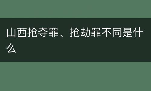 山西抢夺罪、抢劫罪不同是什么