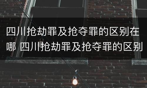 四川抢劫罪及抢夺罪的区别在哪 四川抢劫罪及抢夺罪的区别在哪里