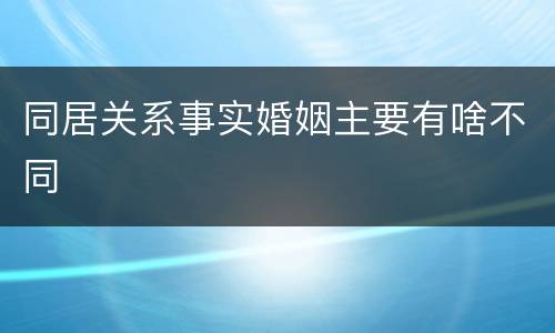 同居关系事实婚姻主要有啥不同