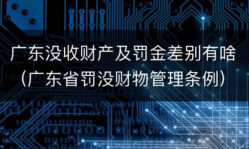 广东没收财产及罚金差别有啥（广东省罚没财物管理条例）