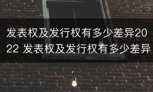 发表权及发行权有多少差异2022 发表权及发行权有多少差异2022年