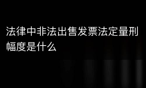 法律中非法出售发票法定量刑幅度是什么