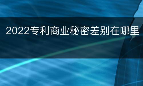 2022专利商业秘密差别在哪里