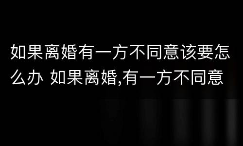 如果离婚有一方不同意该要怎么办 如果离婚,有一方不同意怎么办