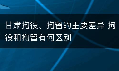 甘肃拘役、拘留的主要差异 拘役和拘留有何区别