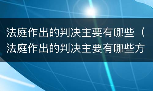 法庭作出的判决主要有哪些（法庭作出的判决主要有哪些方式）