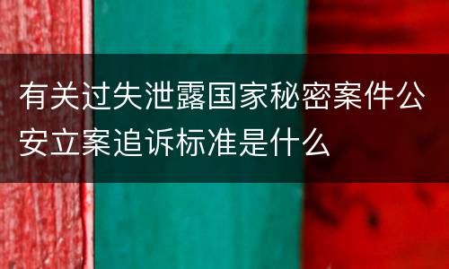 有关过失泄露国家秘密案件公安立案追诉标准是什么