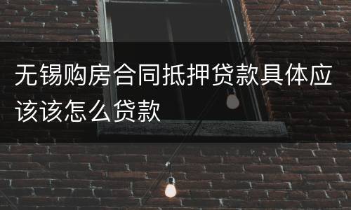 无锡购房合同抵押贷款具体应该该怎么贷款