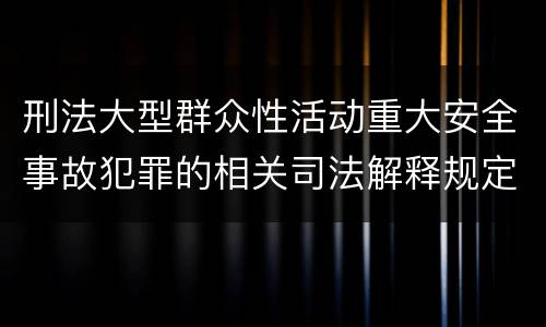 刑法大型群众性活动重大安全事故犯罪的相关司法解释规定主要内容有哪些