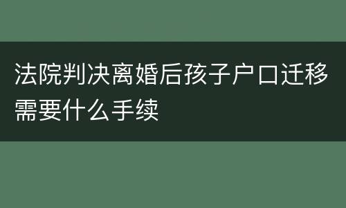 法院判决离婚后孩子户口迁移需要什么手续