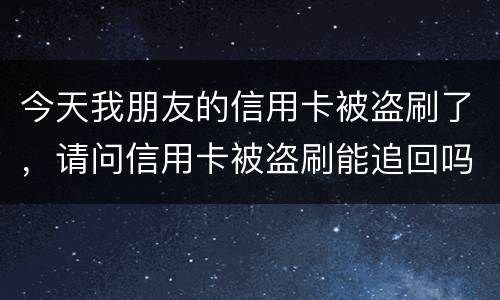 今天我朋友的信用卡被盗刷了，请问信用卡被盗刷能追回吗