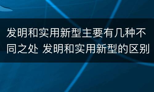 发明和实用新型主要有几种不同之处 发明和实用新型的区别