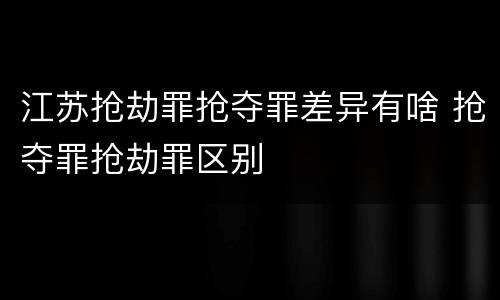 江苏抢劫罪抢夺罪差异有啥 抢夺罪抢劫罪区别