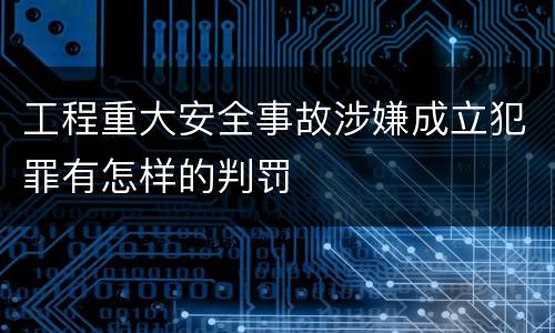 工程重大安全事故涉嫌成立犯罪有怎样的判罚