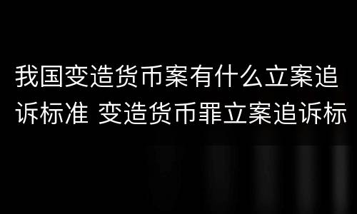 我国变造货币案有什么立案追诉标准 变造货币罪立案追诉标准