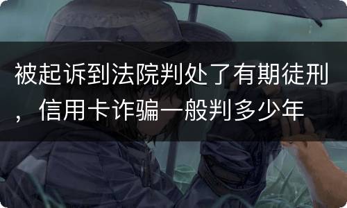 被起诉到法院判处了有期徒刑，信用卡诈骗一般判多少年