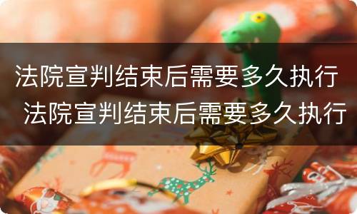 法院宣判结束后需要多久执行 法院宣判结束后需要多久执行呢