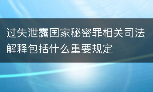 过失泄露国家秘密罪相关司法解释包括什么重要规定