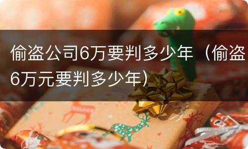 偷盗公司6万要判多少年（偷盗6万元要判多少年）