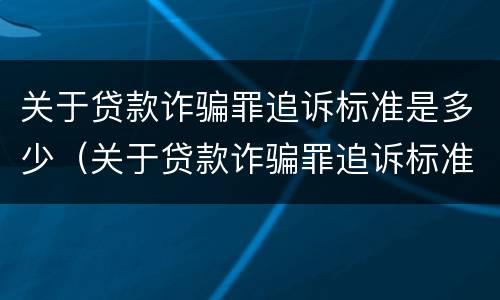 关于贷款诈骗罪追诉标准是多少（关于贷款诈骗罪追诉标准是多少年）