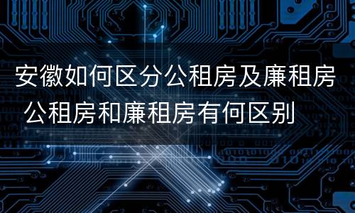 安徽如何区分公租房及廉租房 公租房和廉租房有何区别