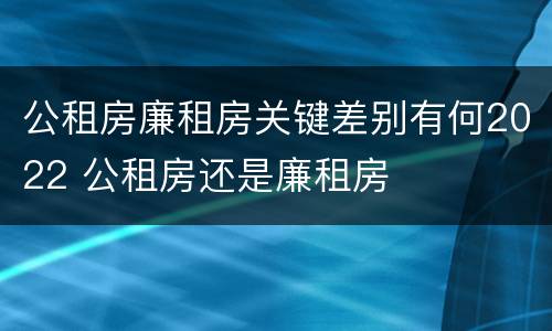 公租房廉租房关键差别有何2022 公租房还是廉租房