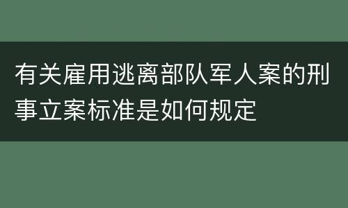 有关雇用逃离部队军人案的刑事立案标准是如何规定