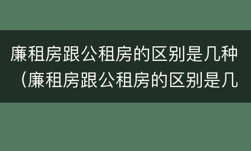 廉租房跟公租房的区别是几种（廉租房跟公租房的区别是几种类型）