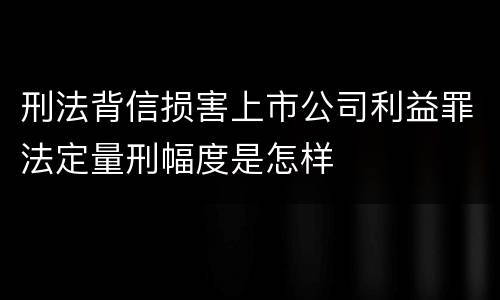 刑法背信损害上市公司利益罪法定量刑幅度是怎样