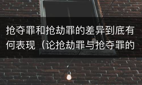 抢夺罪和抢劫罪的差异到底有何表现（论抢劫罪与抢夺罪的界限）