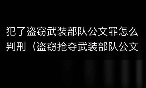 犯了盗窃武装部队公文罪怎么判刑（盗窃抢夺武装部队公文证件印章罪）