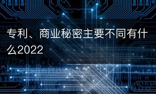 专利、商业秘密主要不同有什么2022