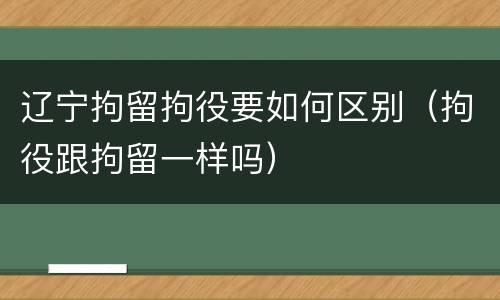 辽宁拘留拘役要如何区别（拘役跟拘留一样吗）