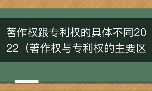 著作权跟专利权的具体不同2022（著作权与专利权的主要区别）